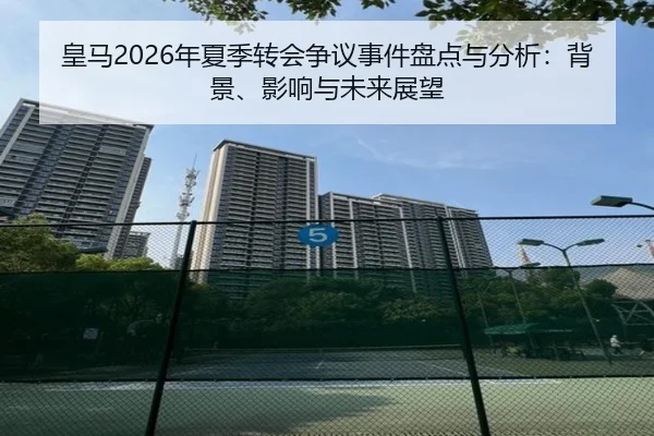 皇马2026年夏季转会争议事件盘点与分析：背景、影响与未来展望