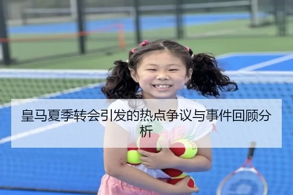 皇马夏季转会引发的热点争议与事件回顾分析