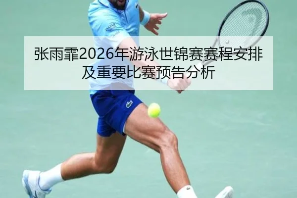 张雨霏2026年游泳世锦赛赛程安排及重要比赛预告分析